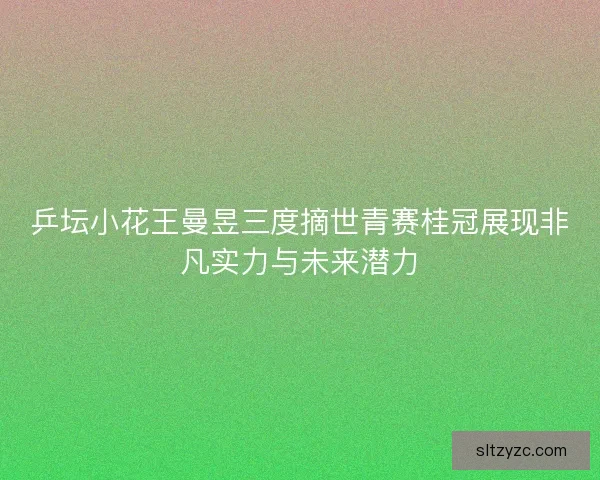 乒坛小花王曼昱三度摘世青赛桂冠展现非凡实力与未来潜力 乒坛小花王曼昱三度摘世青赛桂冠展现非凡实力与未来潜力