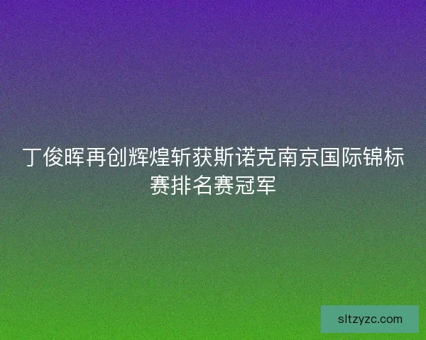 丁俊晖再创辉煌斩获斯诺克南京国际锦标赛排名赛冠军