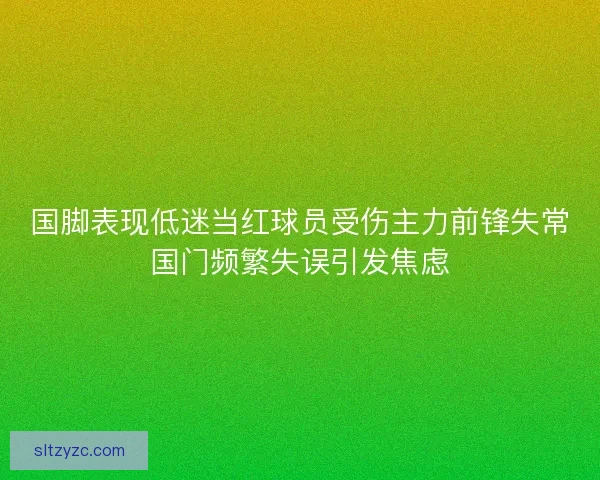 国脚表现低迷当红球员受伤主力前锋失常国门频繁失误引发焦虑