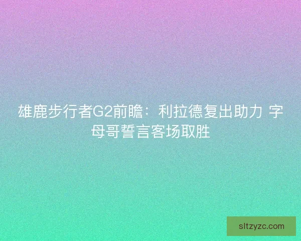 雄鹿步行者G2前瞻:利拉德复出助力 字母哥誓言客场取胜 雄鹿步行者G2前瞻:利拉德复出助力 字母哥誓言客场取胜