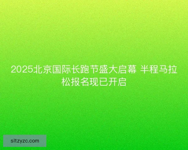2025北京国际长跑节盛大启幕 半程马拉松报名现已开启 2025北京国际长跑节盛大启幕 半程马拉松报名现已开启