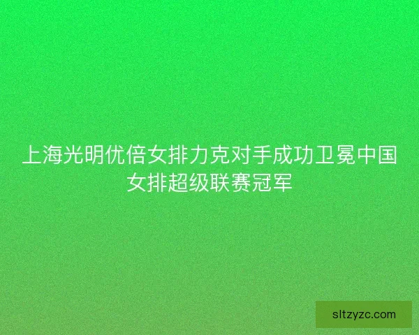 上海光明优倍女排力克对手成功卫冕中国女排超级联赛冠军