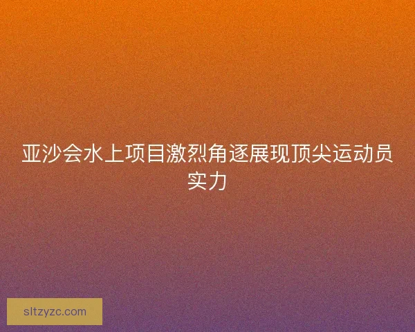亚沙会水上项目激烈角逐展现顶尖运动员实力