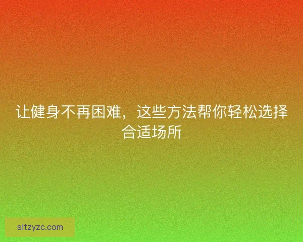 让健身不再困难，这些方法帮你轻松选择合适场所
