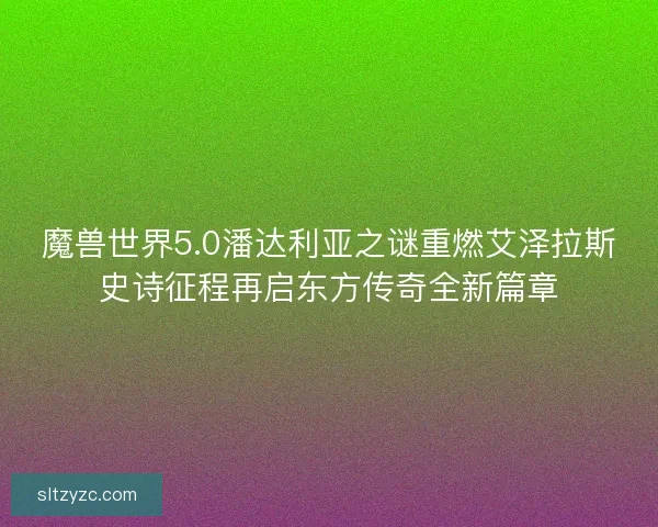 魔兽世界5.0潘达利亚之谜重燃艾泽拉斯史诗征程再启东方传奇全新篇章 魔兽世界5.0潘达利亚之谜重燃艾泽拉斯史诗征程再启东方传奇全新篇章