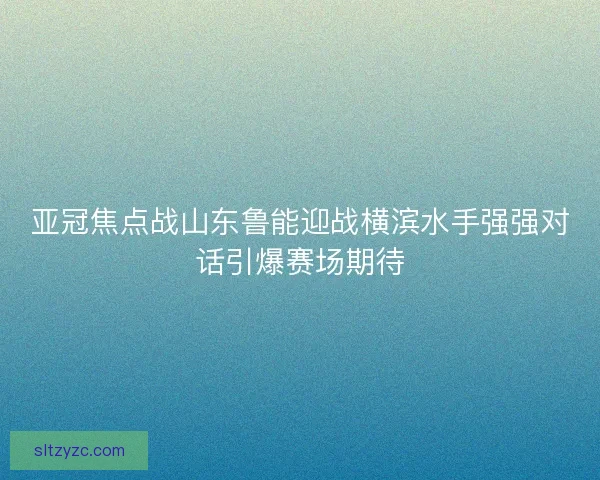 亚冠焦点战山东鲁能迎战横滨水手强强对话引爆赛场期待 亚冠焦点战山东鲁能迎战横滨水手强强对话引爆赛场期待