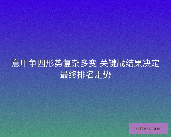 意甲争四形势复杂多变 关键战结果决定最终排名走势 意甲争四形势复杂多变 关键战结果决定最终排名走势