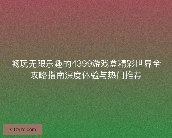 畅玩无限乐趣的4399游戏盒精彩世界全攻略指南深度体验与热门推荐