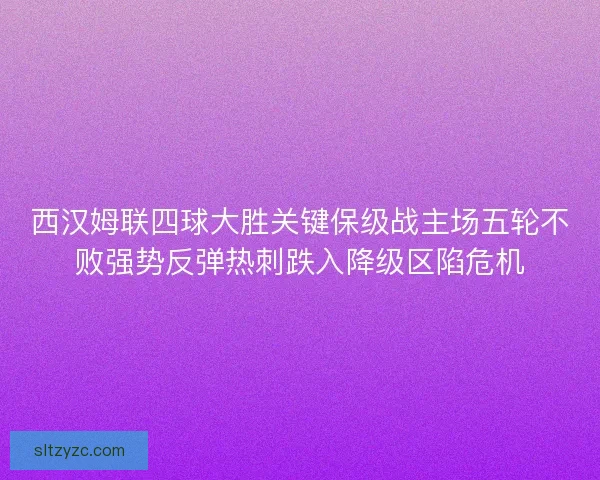 西汉姆联四球大胜关键保级战主场五轮不败强势反弹热刺跌入降级区陷危机 西汉姆联四球大胜关键保级战主场五轮不败强势反弹热刺跌入降级区陷危机