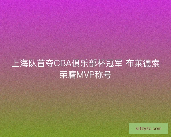 上海队首夺CBA俱乐部杯冠军 布莱德索荣膺MVP称号 上海队首夺CBA俱乐部杯冠军 布莱德索荣膺MVP称号