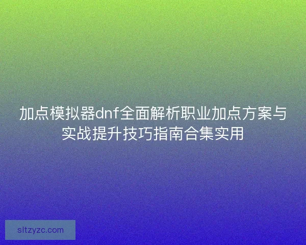 加点模拟器dnf全面解析职业加点方案与实战提升技巧指南合集实用 加点模拟器dnf全面解析职业加点方案与实战提升技巧指南合集实用