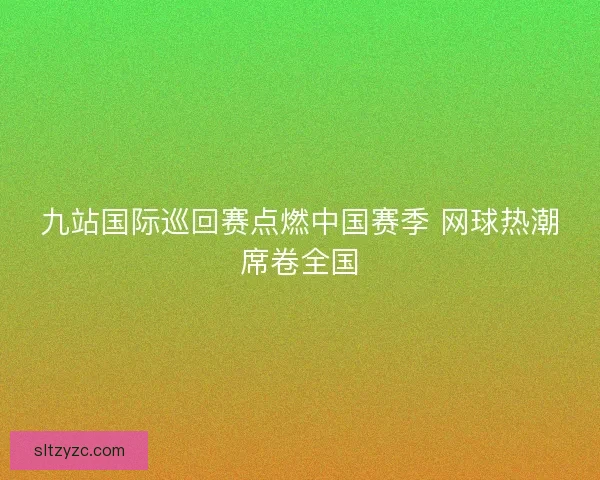 九站国际巡回赛点燃中国赛季 网球热潮席卷全国 九站国际巡回赛点燃中国赛季 网球热潮席卷全国