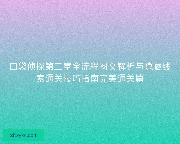 口袋侦探第二章全流程图文解析与隐藏线索通关技巧指南完美通关篇 口袋侦探第二章全流程图文解析与隐藏线索通关技巧指南完美通关篇
