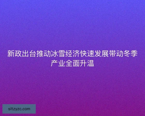 新政出台推动冰雪经济快速发展带动冬季产业全面升温