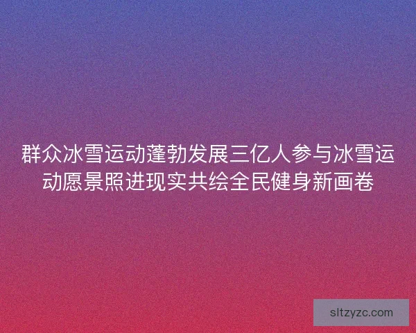 群众冰雪运动蓬勃发展三亿人参与冰雪运动愿景照进现实共绘全民健身新画卷 群众冰雪运动蓬勃发展三亿人参与冰雪运动愿景照进现实共绘全民健身新画卷