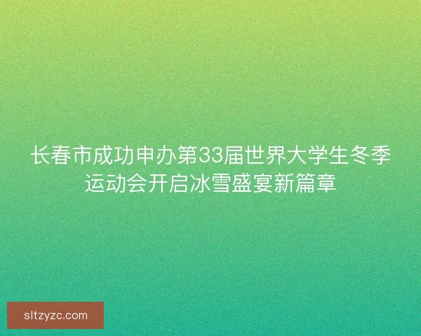 长春市成功申办第33届世界大学生冬季运动会开启冰雪盛宴新篇章 长春市成功申办第33届世界大学生冬季运动会开启冰雪盛宴新篇章