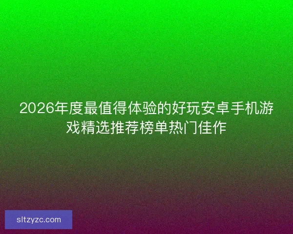 2026年度最值得体验的好玩安卓手机游戏精选推荐榜单热门佳作 2026年度最值得体验的好玩安卓手机游戏精选推荐榜单热门佳作