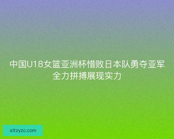 中国U18女篮亚洲杯惜败日本队勇夺亚军全力拼搏展现实力 中国U18女篮亚洲杯惜败日本队勇夺亚军全力拼搏展现实力