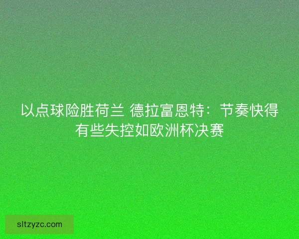 以点球险胜荷兰 德拉富恩特：节奏快得有些失控如欧洲杯决赛