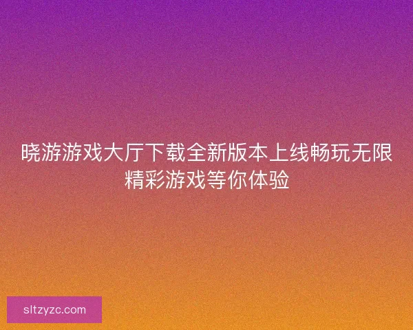晓游游戏大厅下载全新版本上线畅玩无限精彩游戏等你体验 晓游游戏大厅下载全新版本上线畅玩无限精彩游戏等你体验