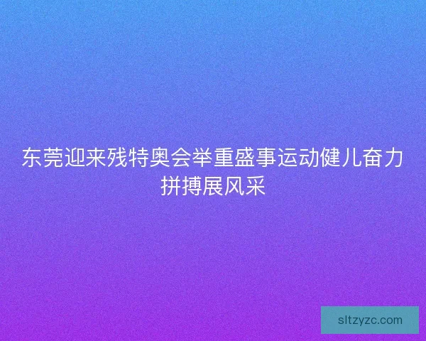 东莞迎来残特奥会举重盛事运动健儿奋力拼搏展风采 东莞迎来残特奥会举重盛事运动健儿奋力拼搏展风采
