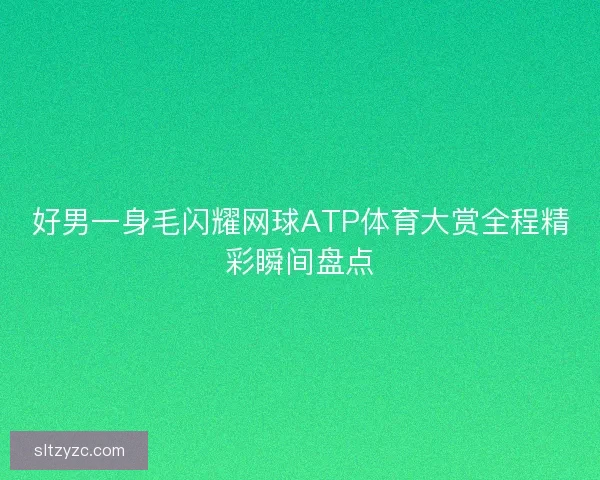 好男一身毛闪耀网球ATP体育大赏全程精彩瞬间盘点