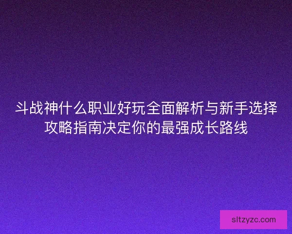 斗战神什么职业好玩全面解析与新手选择攻略指南决定你的最强成长路线 斗战神什么职业好玩全面解析与新手选择攻略指南决定你的最强成长路线