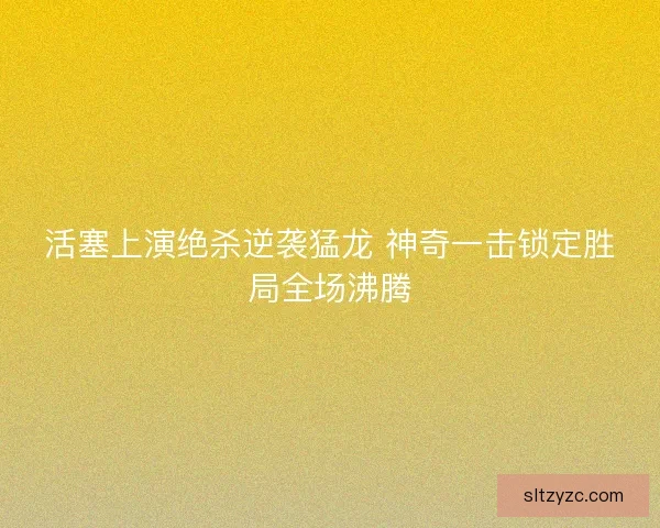 活塞上演绝杀逆袭猛龙 神奇一击锁定胜局全场沸腾 活塞上演绝杀逆袭猛龙 神奇一击锁定胜局全场沸腾