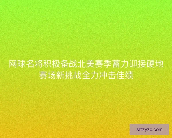 网球名将积极备战北美赛季蓄力迎接硬地赛场新挑战全力冲击佳绩 网球名将积极备战北美赛季蓄力迎接硬地赛场新挑战全力冲击佳绩